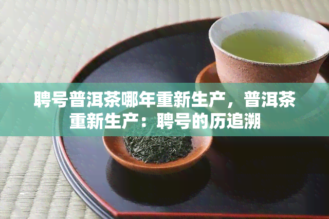 聘号普洱茶哪年重新生产，普洱茶重新生产：聘号的历追溯