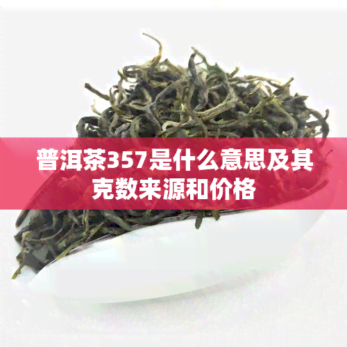 普洱茶357是什么意思及其克数来源和价格