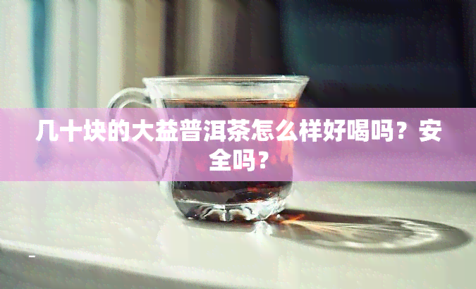 几十块的大益普洱茶怎么样好喝吗？安全吗？