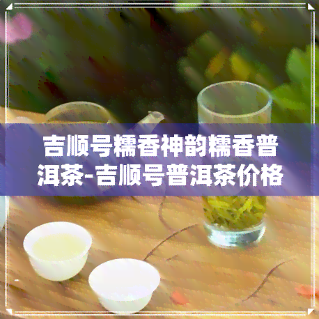 吉顺号糯香神韵糯香普洱茶-吉顺号普洱茶价格