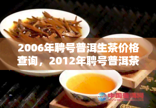 2006年聘号普洱生茶价格查询，2012年聘号普洱茶价格，聘号普洱茶价格查询2003，聘号普洱茶1912价格，聘号普洱茶8376