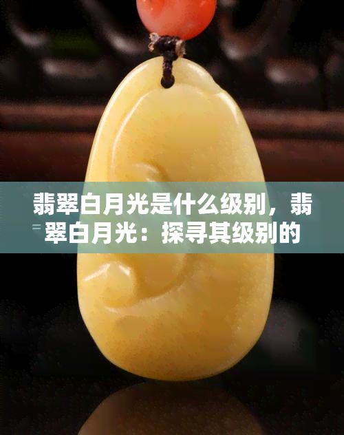 翡翠白月光是什么级别，翡翠白月光：探寻其级别的解读