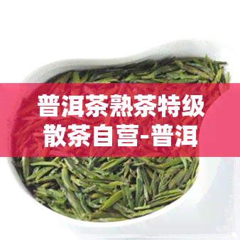 普洱茶熟茶特级散茶自营-普洱茶熟茶特级散茶自营是正品吗