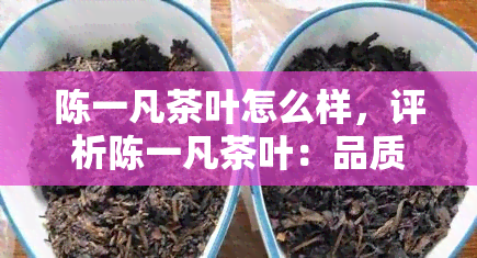 陈一凡茶叶怎么样，评析陈一凡茶叶：品质如何？口碑如何？市场表现如何？