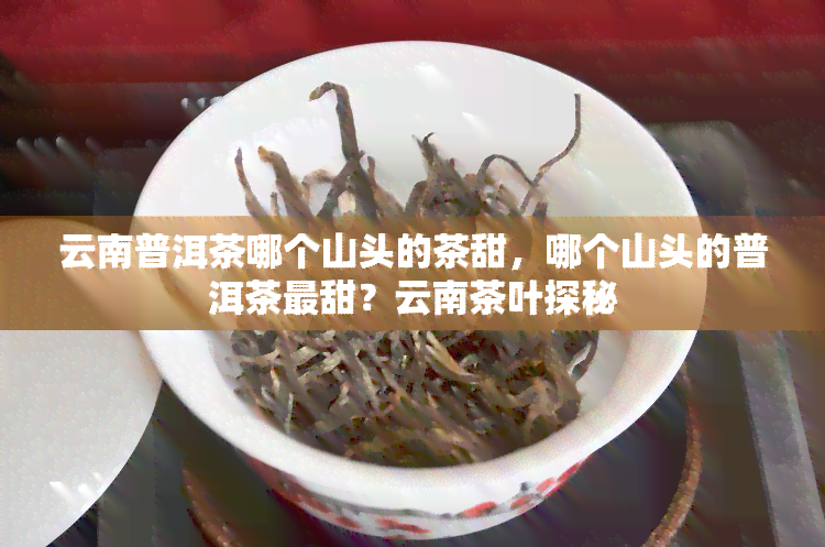 云南普洱茶哪个山头的茶甜，哪个山头的普洱茶最甜？云南茶叶探秘