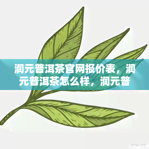 润元普洱茶官网报价表，润元普洱茶怎么样，润元普洱茶属于高档茶吗，润元哪款普洱茶好喝