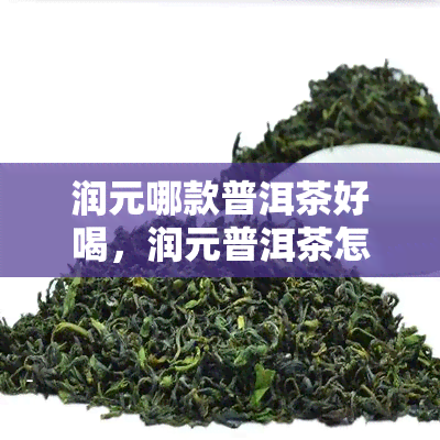 润元哪款普洱茶好喝，润元普洱茶怎样，润元普洱茶2021价格表