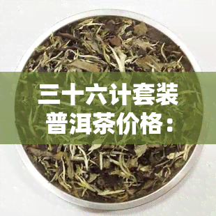 三十六计套装普洱茶价格：3600套生茶，春秋三十六计套装普洱茶典藏