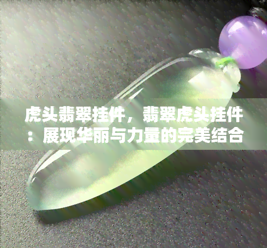 虎头翡翠挂件，翡翠虎头挂件：展现华丽与力量的完美结合