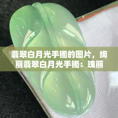 翡翠白月光手镯的图片，绚丽翡翠白月光手镯：瑰丽光芒闪耀之美