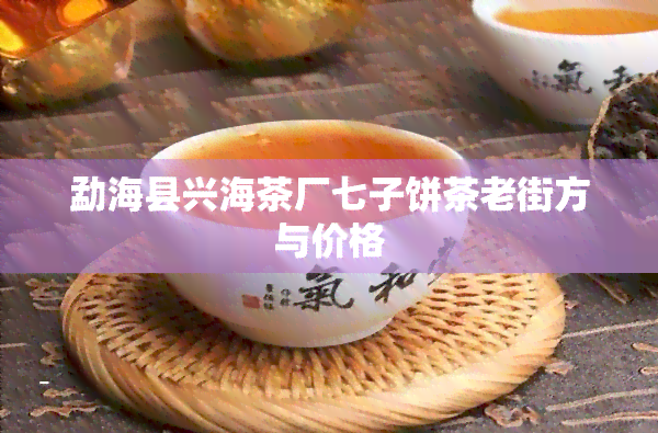 勐海县兴海茶厂七子饼茶老街方与价格