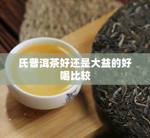 氏普洱茶好还是大益的好喝比较