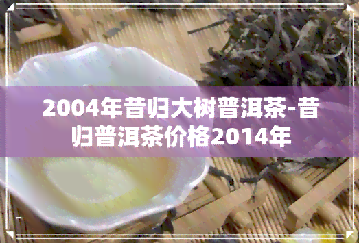 2004年昔归大树普洱茶-昔归普洱茶价格2014年