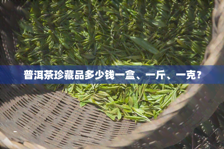 普洱茶珍藏品多少钱一盒、一斤、一克？