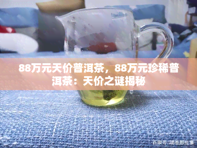 88万元天价普洱茶，88万元珍稀普洱茶：天价之谜揭秘