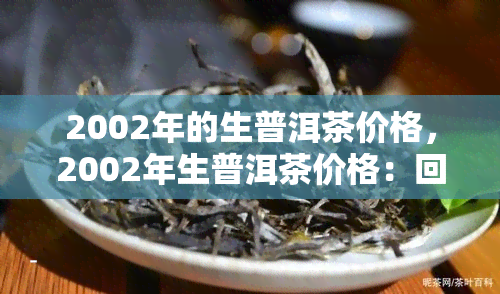 2002年的生普洱茶价格，2002年生普洱茶价格：回顾与趋势分析