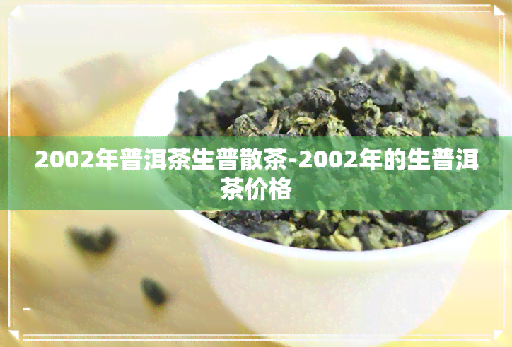 2002年普洱茶生普散茶-2002年的生普洱茶价格