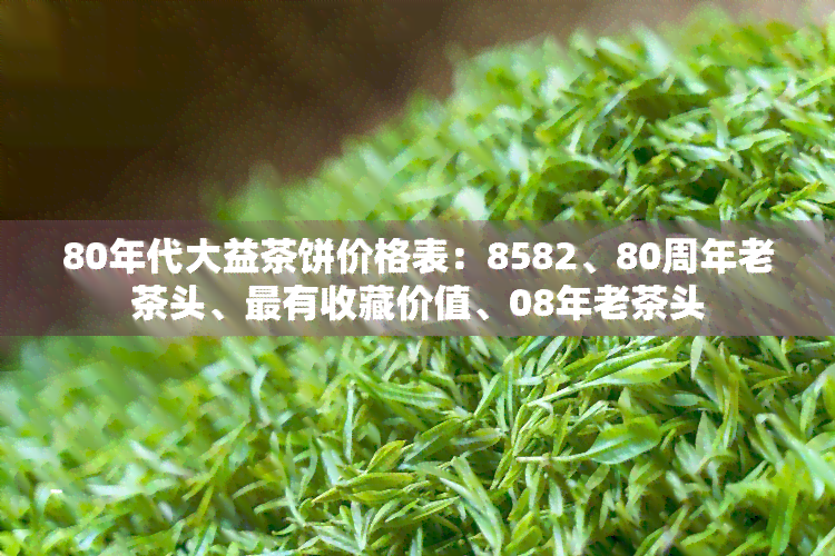 80年代大益茶饼价格表：8582、80周年老茶头、最有收藏价值、08年老茶头