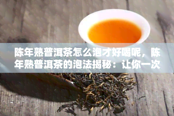 陈年熟普洱茶怎么泡才好喝呢，陈年熟普洱茶的泡法揭秘：让你一次喝出醇香滋味！