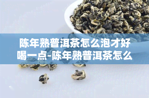 陈年熟普洱茶怎么泡才好喝一点-陈年熟普洱茶怎么泡才好喝一点呢