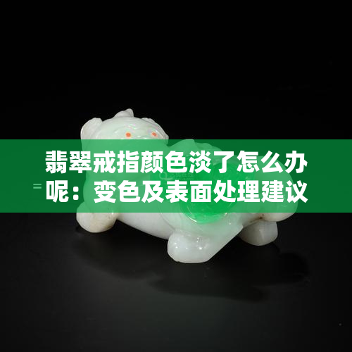 翡翠戒指颜色淡了怎么办呢：变色及表面处理建议