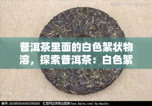 普洱茶里面的白色絮状物溶，探索普洱茶：白色絮状物的溶解之谜