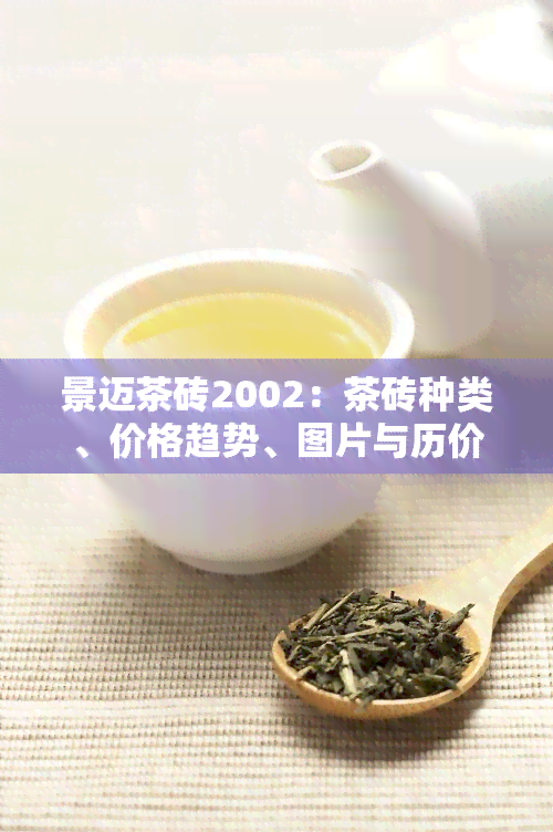 景迈茶砖2002：茶砖种类、价格趋势、图片与历价值