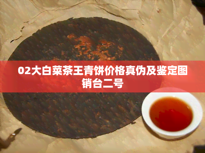 02大白菜茶王青饼价格真伪及鉴定图销台二号