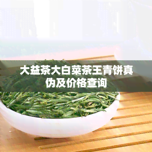 大益茶大白菜茶王青饼真伪及价格查询