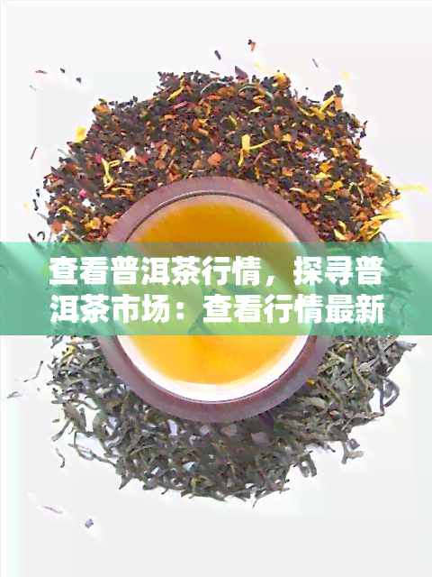 查看普洱茶行情，探寻普洱茶市场：查看行情最新动态