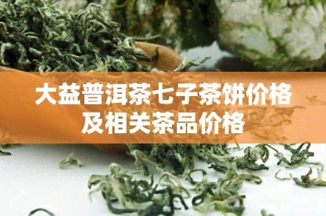 大益普洱茶七子茶饼价格及相关茶品价格