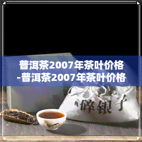 普洱茶2007年茶叶价格-普洱茶2007年茶叶价格表