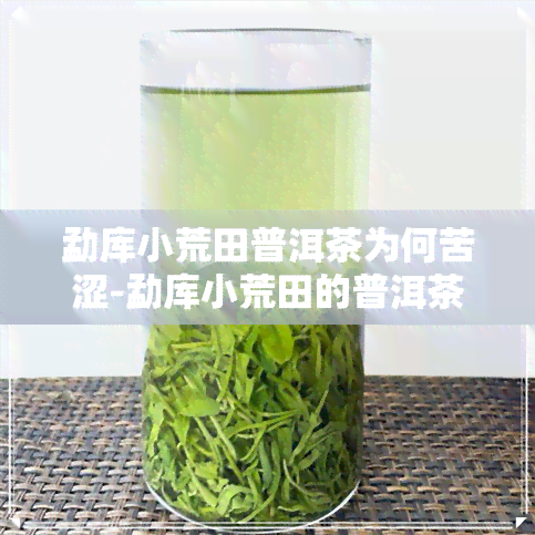 勐库小荒田普洱茶为何苦涩-勐库小荒田的普洱茶如何