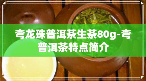 弯龙珠普洱茶生茶80g-弯普洱茶特点简介