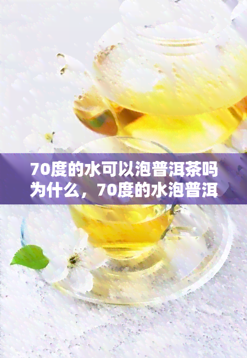 70度的水可以泡普洱茶吗为什么，70度的水泡普洱茶可行吗？解析泡茶科学原理