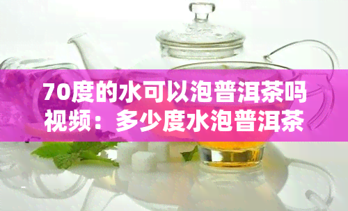 70度的水可以泡普洱茶吗视频：多少度水泡普洱茶叶