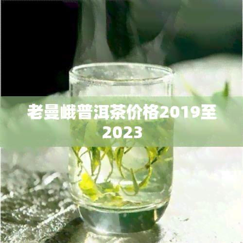 老曼峨普洱茶价格2019至2023