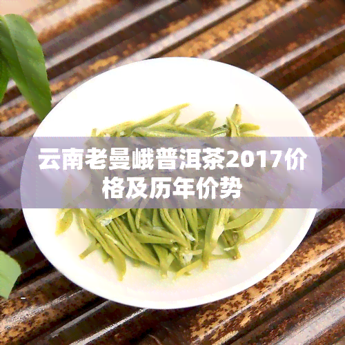 云南老曼峨普洱茶2017价格及历年价势