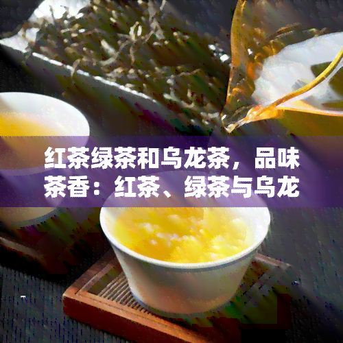 红茶绿茶和乌龙茶，品味茶香：红茶、绿茶与乌龙茶齐聚一堂