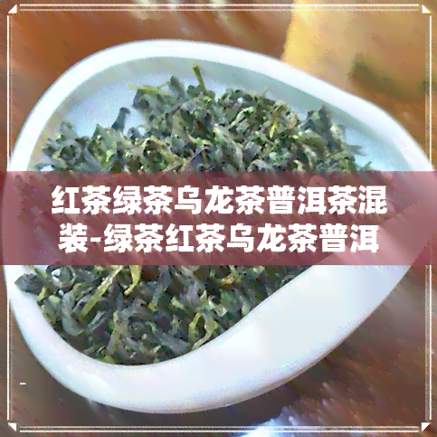 红茶绿茶乌龙茶普洱茶混装-绿茶红茶乌龙茶普洱茶的区别