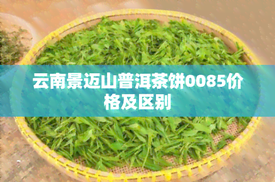 云南景迈山普洱茶饼0085价格及区别