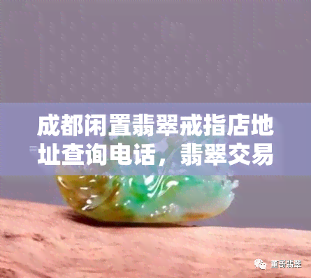 成都闲置翡翠戒指店地址查询电话，翡翠交易市场