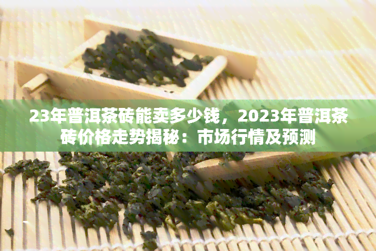 23年普洱茶砖能卖多少钱，2023年普洱茶砖价格走势揭秘：市场行情及预测