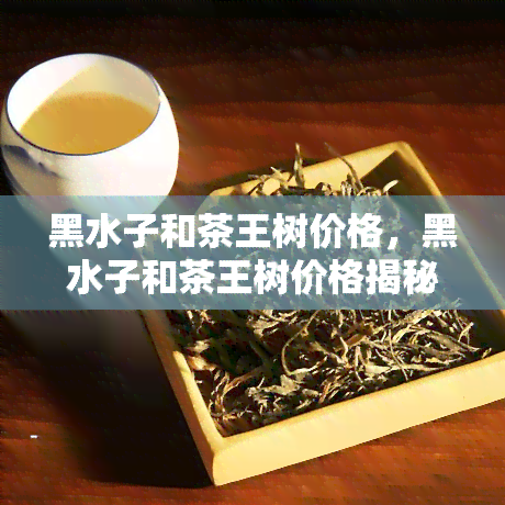 黑水子和茶王树价格，黑水子和茶王树价格揭秘：市场行情一览