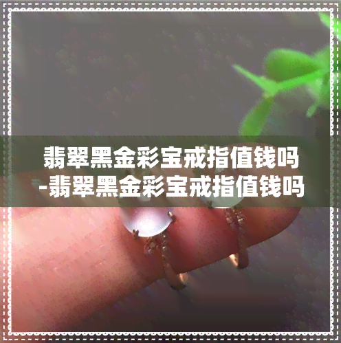 翡翠黑金彩宝戒指值钱吗-翡翠黑金彩宝戒指值钱吗图片