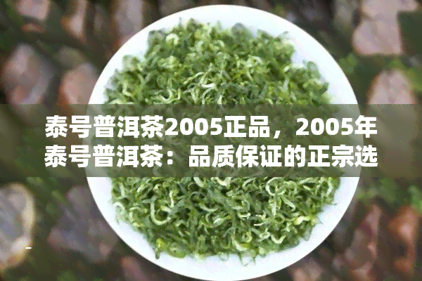 泰号普洱茶2005正品，2005年泰号普洱茶：品质保证的正宗选择