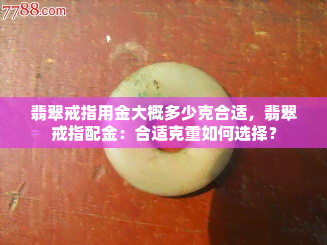 翡翠戒指用金大概多少克合适，翡翠戒指配金：合适克重如何选择？