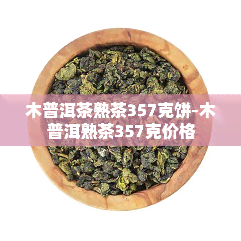 木普洱茶熟茶357克饼-木普洱熟茶357克价格