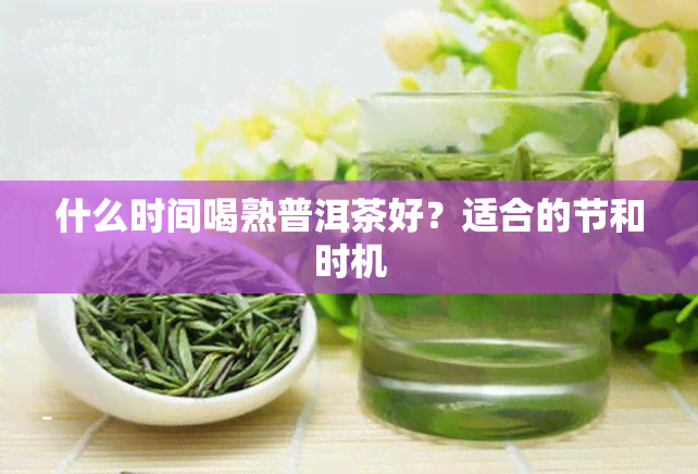 什么时间喝熟普洱茶好？适合的节和时机