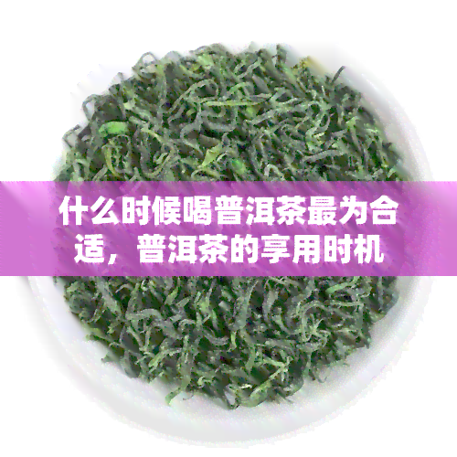 什么时候喝普洱茶最为合适，普洱茶的享用时机